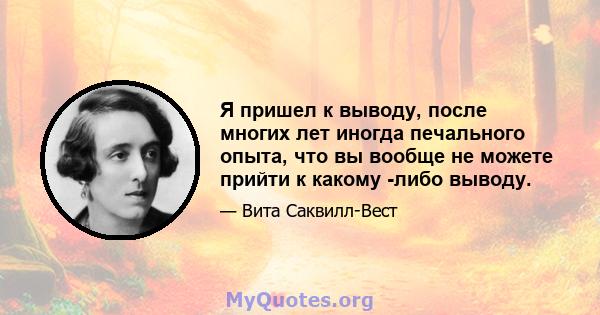 Я пришел к выводу, после многих лет иногда печального опыта, что вы вообще не можете прийти к какому -либо выводу.