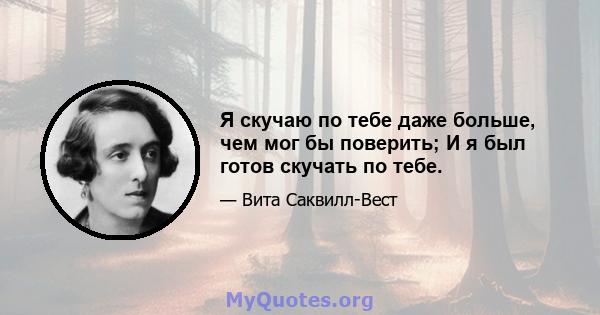 Я скучаю по тебе даже больше, чем мог бы поверить; И я был готов скучать по тебе.