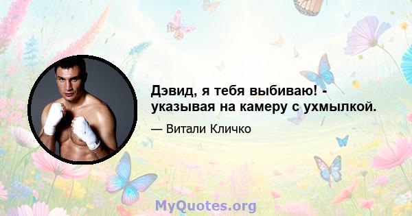 Дэвид, я тебя выбиваю! - указывая на камеру с ухмылкой.