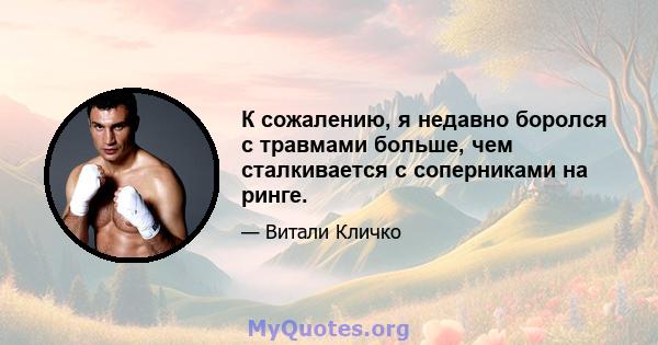 К сожалению, я недавно боролся с травмами больше, чем сталкивается с соперниками на ринге.