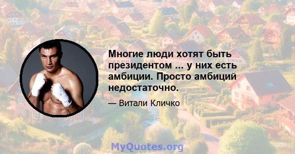 Многие люди хотят быть президентом ... у них есть амбиции. Просто амбиций недостаточно.