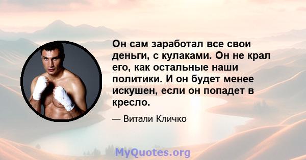 Он сам заработал все свои деньги, с кулаками. Он не крал его, как остальные наши политики. И он будет менее искушен, если он попадет в кресло.