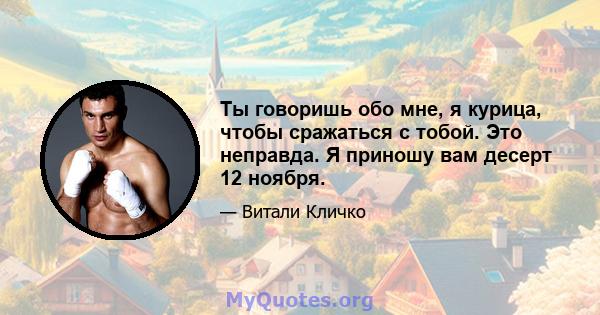 Ты говоришь обо мне, я курица, чтобы сражаться с тобой. Это неправда. Я приношу вам десерт 12 ноября.