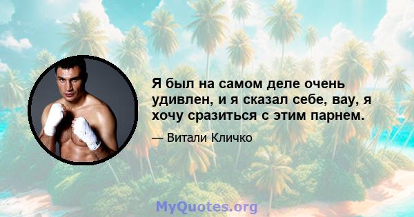 Я был на самом деле очень удивлен, и я сказал себе, вау, я хочу сразиться с этим парнем.