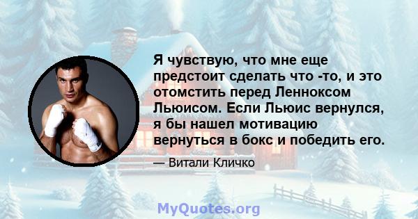 Я чувствую, что мне еще предстоит сделать что -то, и это отомстить перед Ленноксом Льюисом. Если Льюис вернулся, я бы нашел мотивацию вернуться в бокс и победить его.