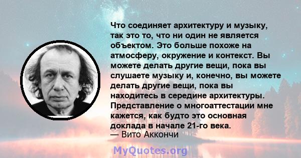 Что соединяет архитектуру и музыку, так это то, что ни один не является объектом. Это больше похоже на атмосферу, окружение и контекст. Вы можете делать другие вещи, пока вы слушаете музыку и, конечно, вы можете делать