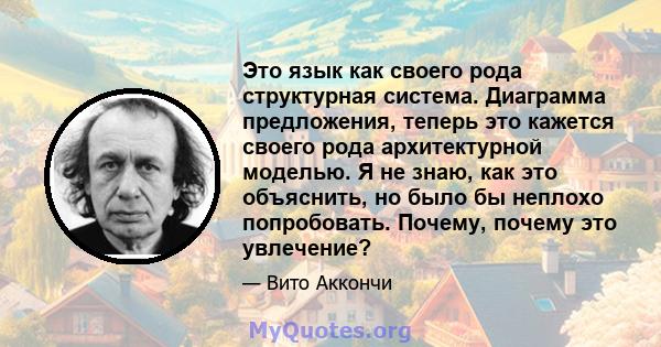 Это язык как своего рода структурная система. Диаграмма предложения, теперь это кажется своего рода архитектурной моделью. Я не знаю, как это объяснить, но было бы неплохо попробовать. Почему, почему это увлечение?