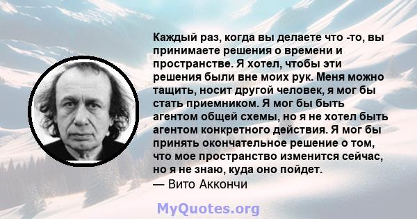 Каждый раз, когда вы делаете что -то, вы принимаете решения о времени и пространстве. Я хотел, чтобы эти решения были вне моих рук. Меня можно тащить, носит другой человек, я мог бы стать приемником. Я мог бы быть