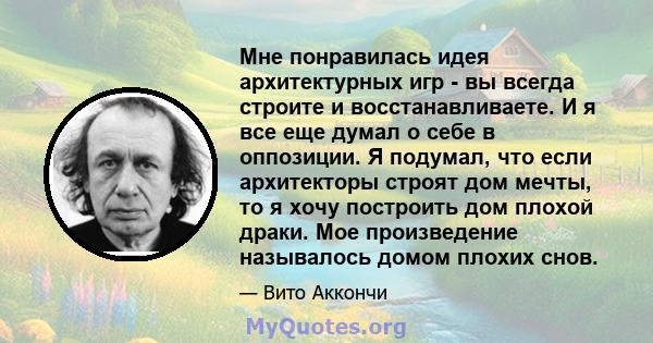 Мне понравилась идея архитектурных игр - вы всегда строите и восстанавливаете. И я все еще думал о себе в оппозиции. Я подумал, что если архитекторы строят дом мечты, то я хочу построить дом плохой драки. Мое