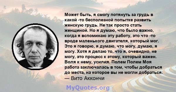 Может быть, я смогу потянуть за грудь в какой -то бесполезной попытке развить женскую грудь. Не так просто стать женщиной. Но я думаю, что было важно, когда я вспоминаю эту работу, это что -то вроде маленького