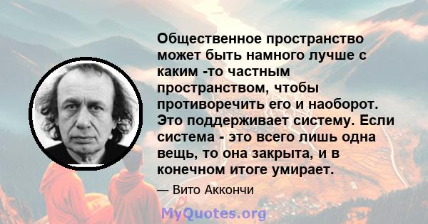 Общественное пространство может быть намного лучше с каким -то частным пространством, чтобы противоречить его и наоборот. Это поддерживает систему. Если система - это всего лишь одна вещь, то она закрыта, и в конечном