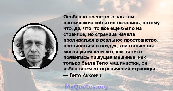 Особенно после того, как эти поэтические события начались, потому что, да, что -то все еще было на странице, но страница начала проливаться в реальное пространство, проливаться в воздух, как только вы могли услышать