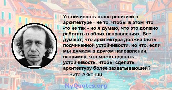 Устойчивость стала религией в архитектуре - не то, чтобы в этом что -то не так - но я думаю, что это должно работать в обоих направлениях. Все думают, что архитектура должна быть подчиненной устойчивости, но что, если