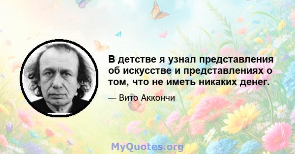 В детстве я узнал представления об искусстве и представлениях о том, что не иметь никаких денег.