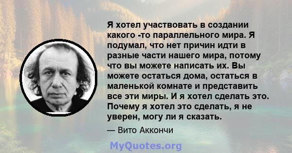 Я хотел участвовать в создании какого -то параллельного мира. Я подумал, что нет причин идти в разные части нашего мира, потому что вы можете написать их. Вы можете остаться дома, остаться в маленькой комнате и