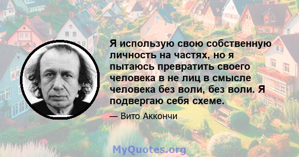 Я использую свою собственную личность на частях, но я пытаюсь превратить своего человека в не лиц в смысле человека без воли, без воли. Я подвергаю себя схеме.