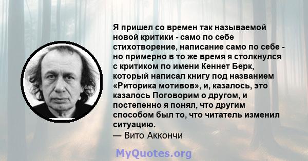 Я пришел со времен так называемой новой критики - само по себе стихотворение, написание само по себе - но примерно в то же время я столкнулся с критиком по имени Кеннет Берк, который написал книгу под названием