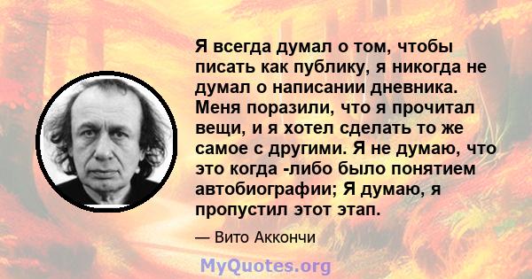 Я всегда думал о том, чтобы писать как публику, я никогда не думал о написании дневника. Меня поразили, что я прочитал вещи, и я хотел сделать то же самое с другими. Я не думаю, что это когда -либо было понятием