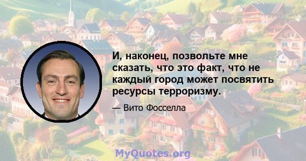 И, наконец, позвольте мне сказать, что это факт, что не каждый город может посвятить ресурсы терроризму.