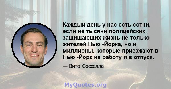 Каждый день у нас есть сотни, если не тысячи полицейских, защищающих жизнь не только жителей Нью -Йорка, но и миллионы, которые приезжают в Нью -Йорк на работу и в отпуск.