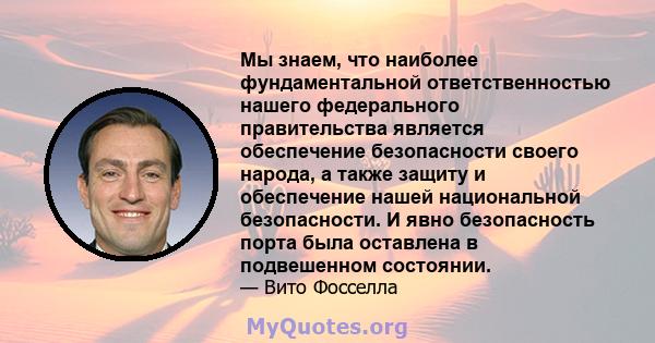 Мы знаем, что наиболее фундаментальной ответственностью нашего федерального правительства является обеспечение безопасности своего народа, а также защиту и обеспечение нашей национальной безопасности. И явно