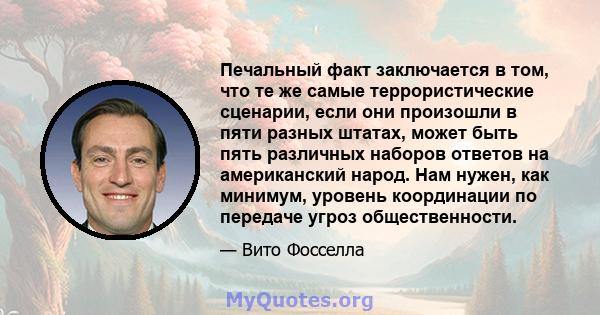 Печальный факт заключается в том, что те же самые террористические сценарии, если они произошли в пяти разных штатах, может быть пять различных наборов ответов на американский народ. Нам нужен, как минимум, уровень