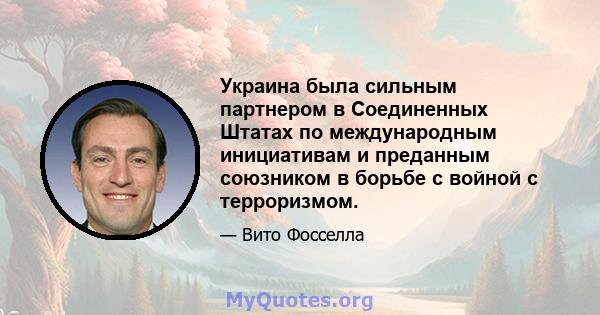 Украина была сильным партнером в Соединенных Штатах по международным инициативам и преданным союзником в борьбе с войной с терроризмом.