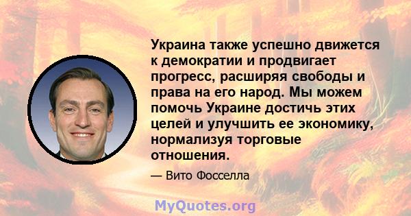 Украина также успешно движется к демократии и продвигает прогресс, расширяя свободы и права на его народ. Мы можем помочь Украине достичь этих целей и улучшить ее экономику, нормализуя торговые отношения.