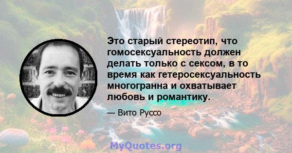 Это старый стереотип, что гомосексуальность должен делать только с сексом, в то время как гетеросексуальность многогранна и охватывает любовь и романтику.