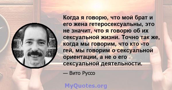 Когда я говорю, что мой брат и его жена гетеросексуальны, это не значит, что я говорю об их сексуальной жизни. Точно так же, когда мы говорим, что кто -то гей, мы говорим о сексуальной ориентации, а не о его сексуальной 