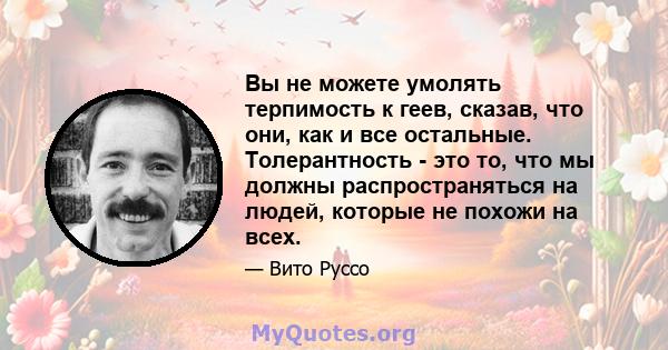 Вы не можете умолять терпимость к геев, сказав, что они, как и все остальные. Толерантность - это то, что мы должны распространяться на людей, которые не похожи на всех.