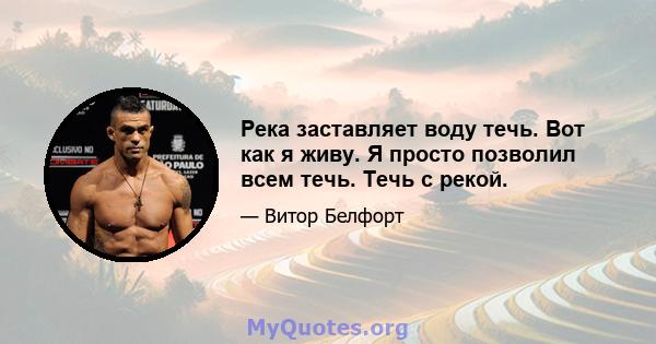 Река заставляет воду течь. Вот как я живу. Я просто позволил всем течь. Течь с рекой.