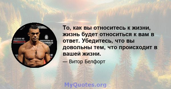 То, как вы относитесь к жизни, жизнь будет относиться к вам в ответ. Убедитесь, что вы довольны тем, что происходит в вашей жизни.