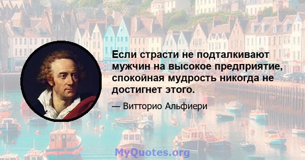 Если страсти не подталкивают мужчин на высокое предприятие, спокойная мудрость никогда не достигнет этого.