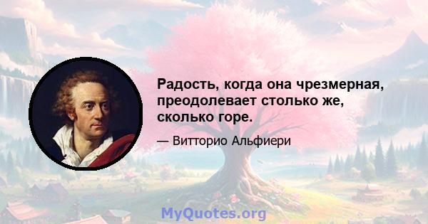 Радость, когда она чрезмерная, преодолевает столько же, сколько горе.