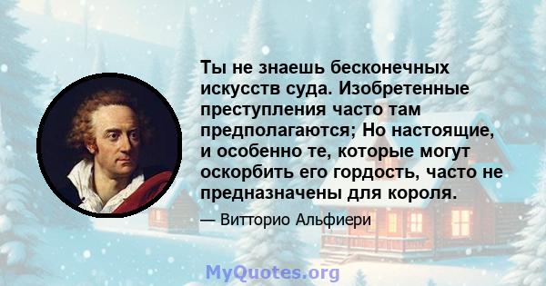 Ты не знаешь бесконечных искусств суда. Изобретенные преступления часто там предполагаются; Но настоящие, и особенно те, которые могут оскорбить его гордость, часто не предназначены для короля.