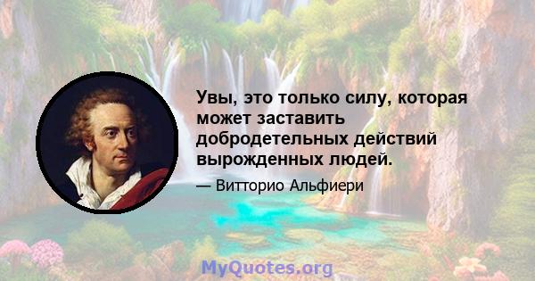 Увы, это только силу, которая может заставить добродетельных действий вырожденных людей.