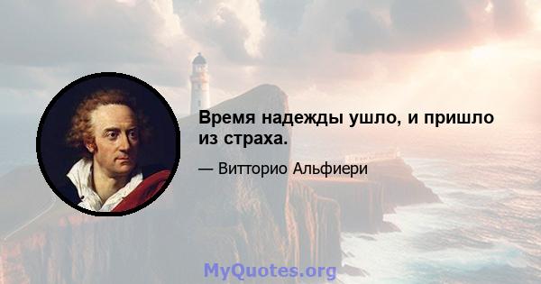 Время надежды ушло, и пришло из страха.