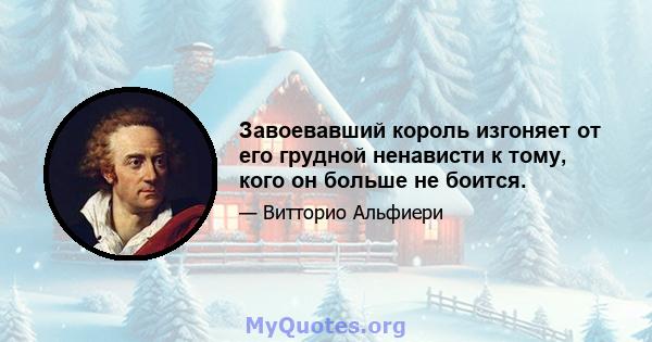 Завоевавший король изгоняет от его грудной ненависти к тому, кого он больше не боится.