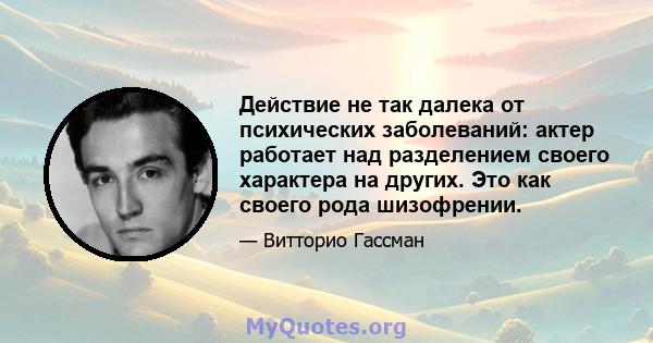 Действие не так далека от психических заболеваний: актер работает над разделением своего характера на других. Это как своего рода шизофрении.