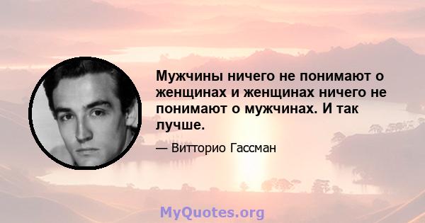 Мужчины ничего не понимают о женщинах и женщинах ничего не понимают о мужчинах. И так лучше.