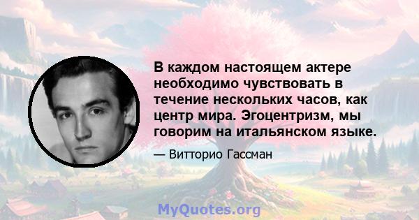 В каждом настоящем актере необходимо чувствовать в течение нескольких часов, как центр мира. Эгоцентризм, мы говорим на итальянском языке.