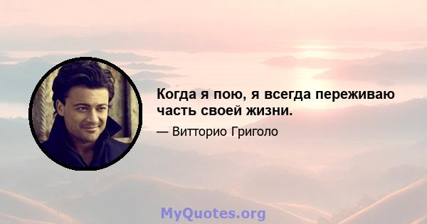 Когда я пою, я всегда переживаю часть своей жизни.