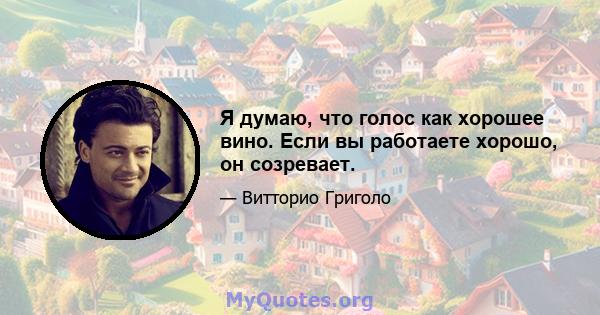 Я думаю, что голос как хорошее вино. Если вы работаете хорошо, он созревает.