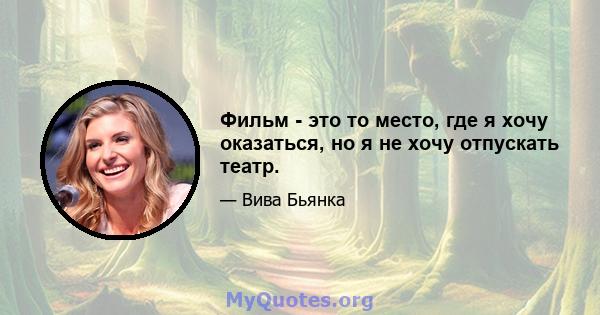 Фильм - это то место, где я хочу оказаться, но я не хочу отпускать театр.