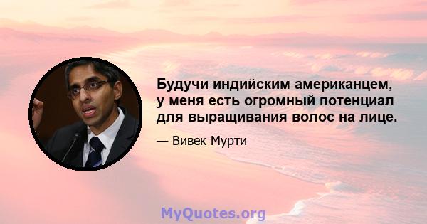 Будучи индийским американцем, у меня есть огромный потенциал для выращивания волос на лице.