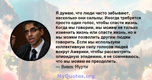 Я думаю, что люди часто забывают, насколько они сильны. Иногда требуется просто один голос, чтобы спасти жизнь. Когда мы говорим, мы можем не только изменить жизнь или спасти жизнь, но и мы можем позволить другим людям