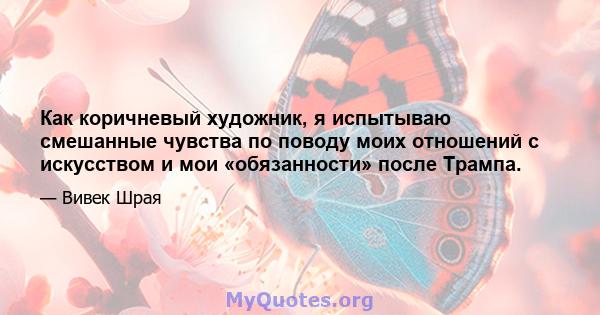 Как коричневый художник, я испытываю смешанные чувства по поводу моих отношений с искусством и мои «обязанности» после Трампа.