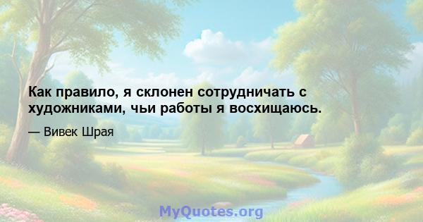 Как правило, я склонен сотрудничать с художниками, чьи работы я восхищаюсь.