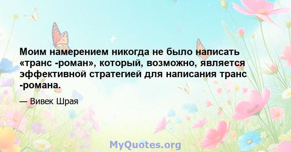 Моим намерением никогда не было написать «транс -роман», который, возможно, является эффективной стратегией для написания транс -романа.